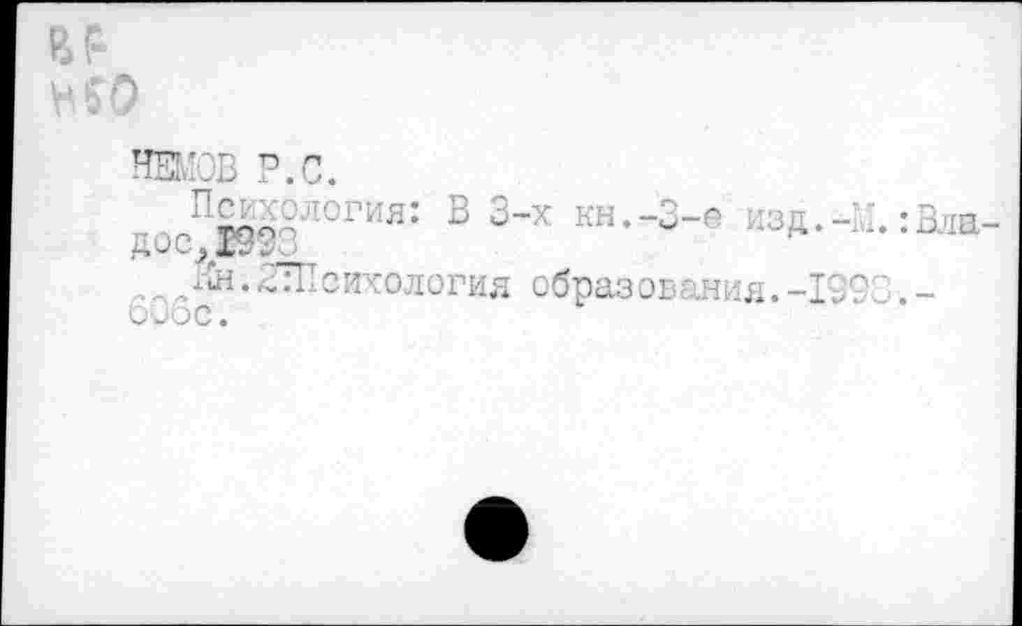 ﻿и
НЕМОВ P.O.
осП®993ЛОГИЯ: В 3~х кн-“2-0 изд.-М. :Влв-, Нй.2ТПсихология образования.-1993.-биос.